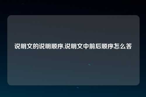 说明文的说明顺序,说明文中前后顺序怎么答