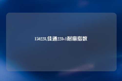 150228,佳通228v1耐磨指数