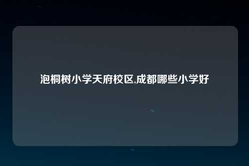 泡桐树小学天府校区,成都哪些小学好