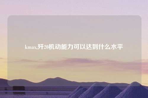 kmax,歼20机动能力可以达到什么水平