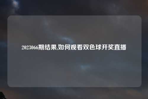 2023066期结果,如何观看双色球开奖直播