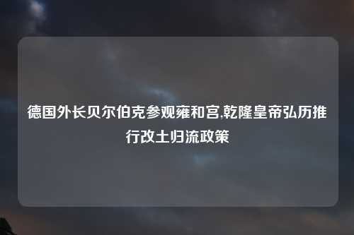 德国外长贝尔伯克参观雍和宫,乾隆皇帝弘历推行改土归流政策
