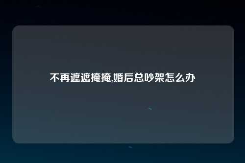不再遮遮掩掩,婚后总吵架怎么办