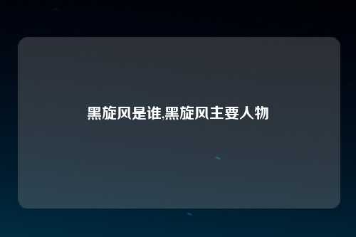 黑旋风是谁,黑旋风主要人物