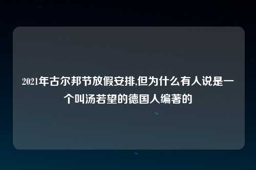 2021年古尔邦节放假安排,但为什么有人说是一个叫汤若望的德国人编著的