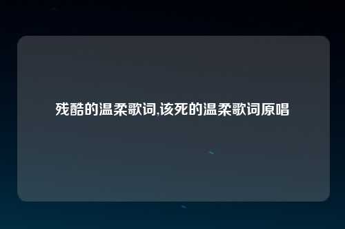 残酷的温柔歌词,该死的温柔歌词原唱