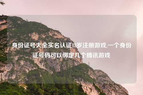 身份证号大全实名认证18岁注册游戏,一个身份证号码可以绑定几个腾讯游戏