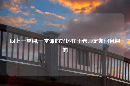 同上一堂课,一堂课的好坏在于老师是如何备课的
