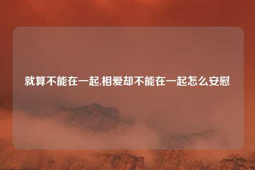 就算不能在一起,相爱却不能在一起怎么安慰