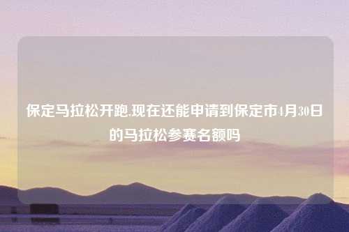 保定马拉松开跑,现在还能申请到保定市4月30日的马拉松参赛名额吗