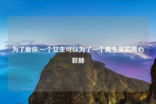 为了爱你,一个女生可以为了一个男生哭的撕心裂肺