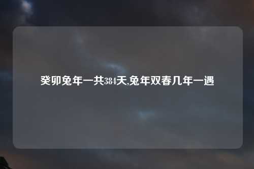 癸卯兔年一共384天,兔年双春几年一遇