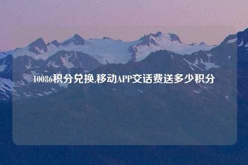 10086积分兑换,移动APP交话费送多少积分
