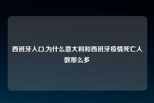 西班牙人口,为什么意大利和西班牙疫情死亡人数那么多