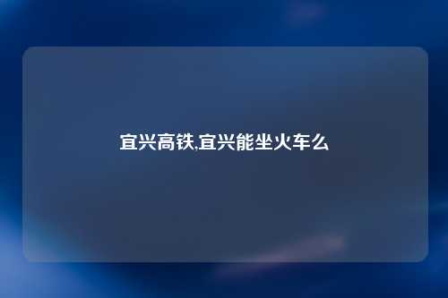 宜兴高铁,宜兴能坐火车么