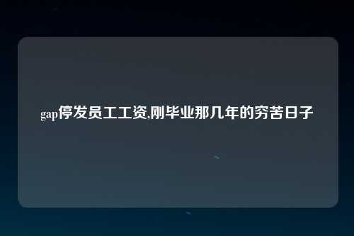 gap停发员工工资,刚毕业那几年的穷苦日子
