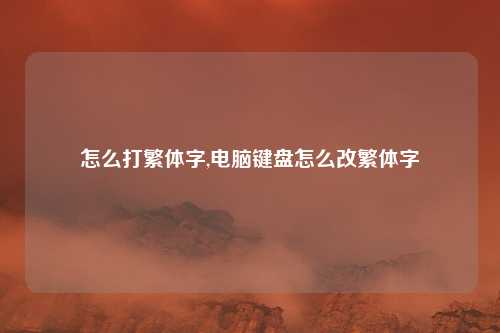 怎么打繁体字,电脑键盘怎么改繁体字