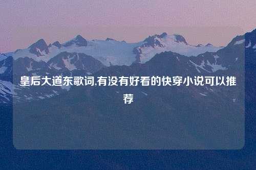 皇后大道东歌词,有没有好看的快穿小说可以推荐