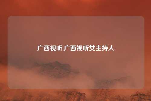 广西视听,广西视听女主持人