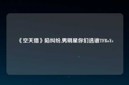 《空天猎》陷纠纷,男明星你们选谁TFBoYs