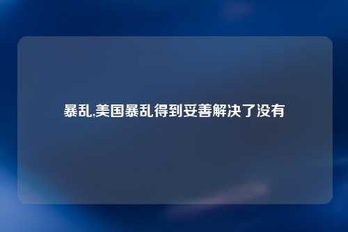 暴乱,美国暴乱得到妥善解决了没有