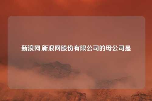 新浪网,新浪网股份有限公司的母公司是