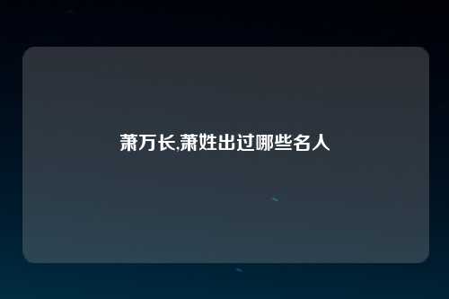 萧万长,萧姓出过哪些名人