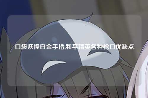 口袋妖怪白金手指,和平精英各种枪口优缺点