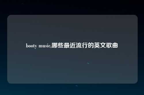 booty music,哪些最近流行的英文歌曲