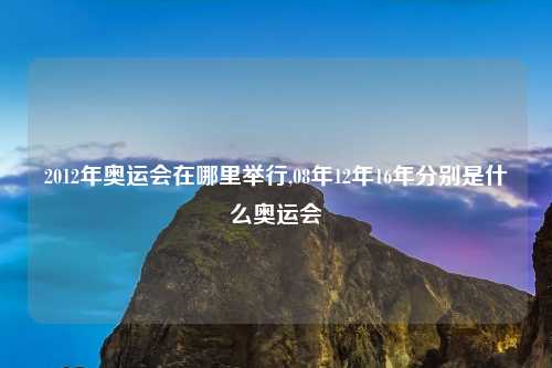 2012年奥运会在哪里举行,08年12年16年分别是什么奥运会