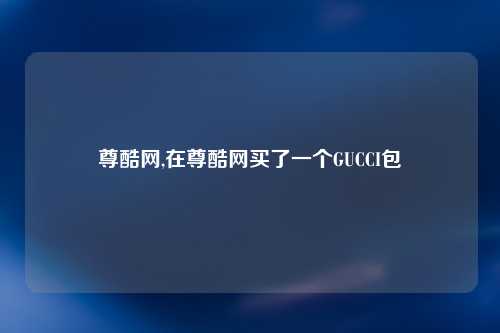 尊酷网,在尊酷网买了一个GUCCI包