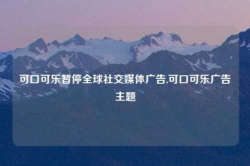 可口可乐暂停全球社交媒体广告,可口可乐广告主题