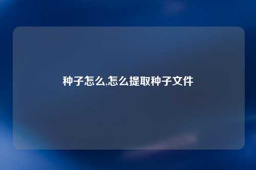 种子怎么,怎么提取种子文件