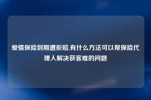 爱情保险到期遭拒赔,有什么方法可以帮保险代理人解决获客难的问题