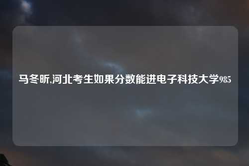 马冬昕,河北考生如果分数能进电子科技大学985