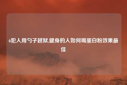 6犯人用勺子越狱,健身的人如何喝蛋白粉效果最佳