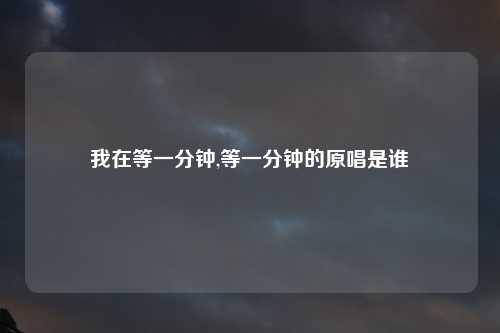 我在等一分钟,等一分钟的原唱是谁