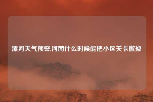 漯河天气预警,河南什么时候能把小区关卡撤掉