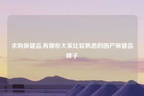 求购保健品,有哪些大家比较熟悉的国产保健品牌子
