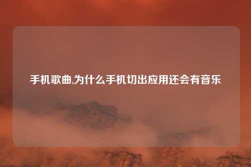 手机歌曲,为什么手机切出应用还会有音乐