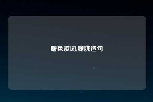 曙色歌词,朦胧造句