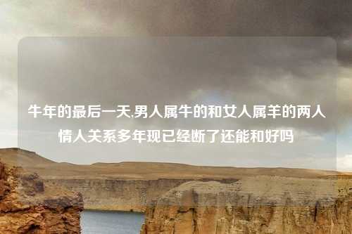 牛年的最后一天,男人属牛的和女人属羊的两人情人关系多年现已经断了还能和好吗