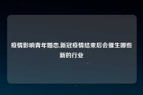 疫情影响青年婚恋,新冠疫情结束后会催生哪些新的行业