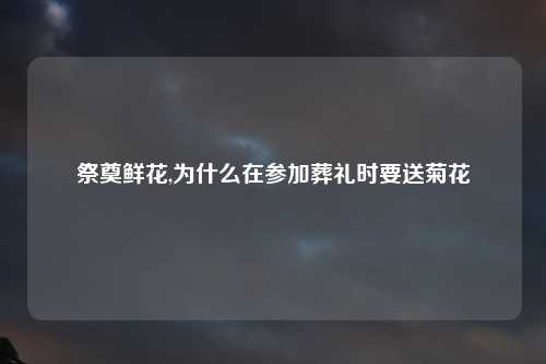 祭奠鲜花,为什么在参加葬礼时要送菊花