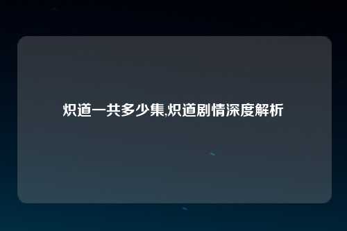 炽道一共多少集,炽道剧情深度解析