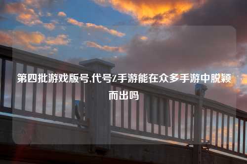 第四批游戏版号,代号Z手游能在众多手游中脱颖而出吗