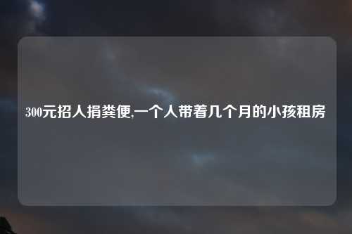 300元招人捐粪便,一个人带着几个月的小孩租房