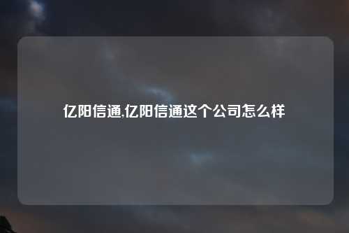 亿阳信通,亿阳信通这个公司怎么样