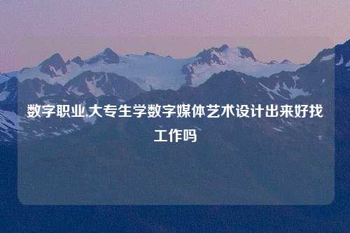 数字职业,大专生学数字媒体艺术设计出来好找工作吗