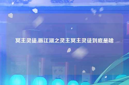 冥主灵徒,画江湖之灵主冥主灵徒到底是啥